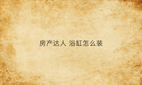 房产达人浴缸怎么装(房产达人泳池怎么放水)